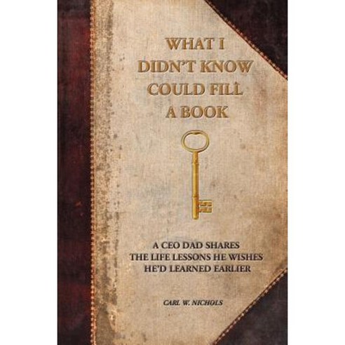 What I Didn''t Know Could Fill a Book: A CEO Dad Shares the Life Lessons He Wishes He''d Learned Earlier Paperback, iUniverse