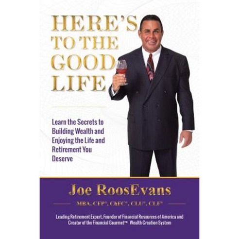 Here''s to the Good Life: Learn the Secrets to Building Wealth and Enjoying the Life and Retirement You Deserve Paperback, Xlibris