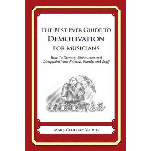 The Best Ever Guide to Demotivation for Musicians: How to Dismay Dishearten and Disappoint Your Friends Family and Staff Paperback, Createspace