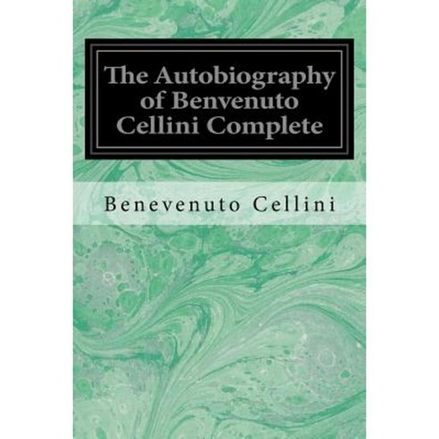 The Autobiography of Benvenuto Cellini Complete Paperback, Createspace Independent Publishing Platform