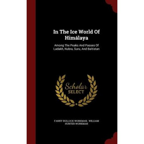 In the Ice World of Himalaya: Among the Peaks and Passes of Ladakh Nubra Suru and Baltistan Hardcover, Andesite Press