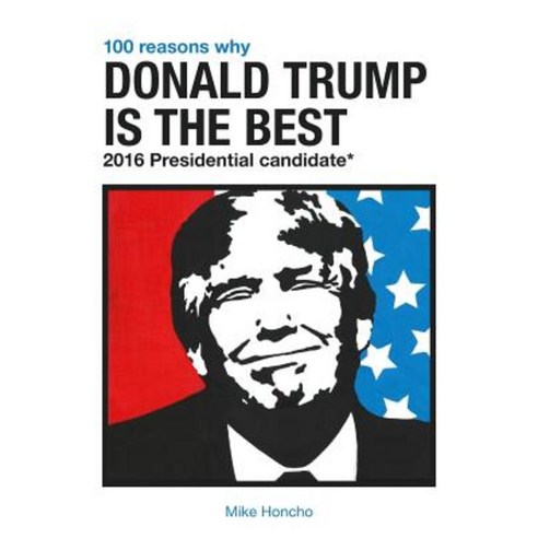 100 Reasons Why Donald Trump Is the Best 2016 Presidential Candidate Paperback, Createspace Independent Publishing Platform