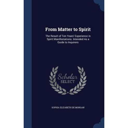 From Matter to Spirit: The Result of Ten Years'' Experience in Spirit Manifestations. Intended as a Guide to Inquirers Hardcover, Sagwan Press