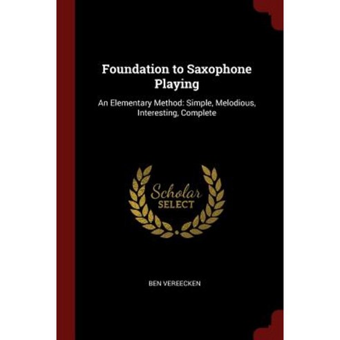 Foundation to Saxophone Playing: An Elementary Method: Simple Melodious Interesting Complete Paperback, Andesite Press