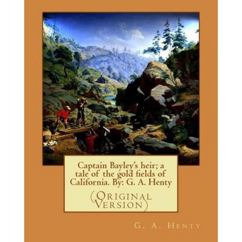Captain Bayley''s Heir; A Tale of the Gold Fields of California. by: G. A. Henty Paperback, Createspace Independent Publishing Platform