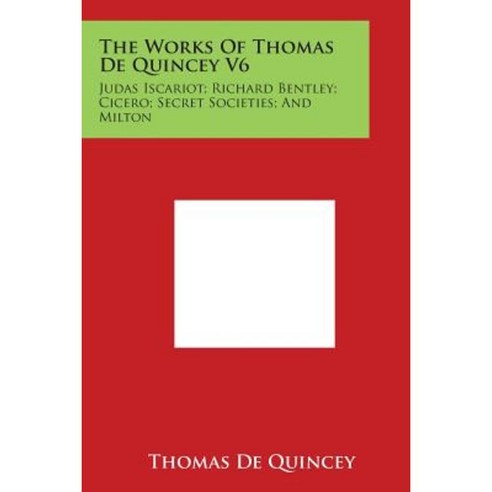 The Works of Thomas de Quincey V6: Judas Iscariot; Richard Bentley; Cicero; Secret Societies; And Milton Paperback, Literary Licensing, LLC