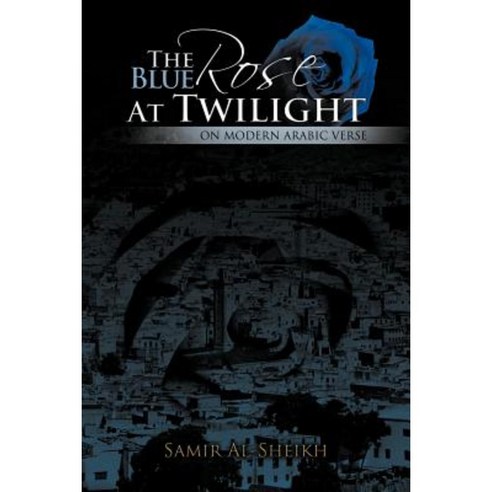 The Blue Rose at Twilight: On Modern Arabic Verse Paperback, Authorhouse UK