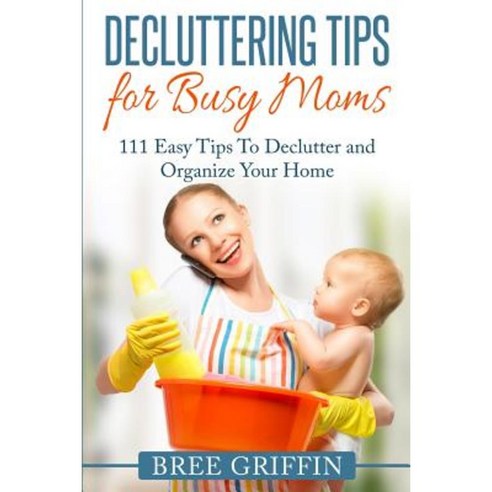 Decluttering Tips for Busy Moms: 111 Easy Tips to Declutter and Organize Your Home Paperback, Maica International LLC