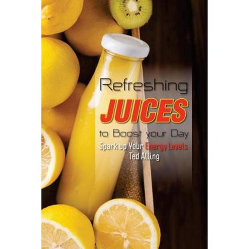 Refreshing Juices to Boost Your Day: Spark Up Your Energy Levels Paperback, Createspace Independent Publishing Platform