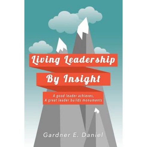 Living Leadership by Insight: A Good Leader Achieves a Great Leader Builds Monuments Paperback, Xlibris
