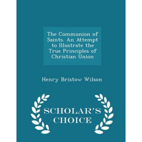 The Communion of Saints. an Attempt to Illustrate the True Principles of Christian Union - Scholar''s Choice Edition Paperback