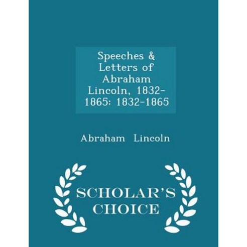 Speeches & Letters of Abraham Lincoln 1832-1865: 1832-1865 - Scholar''s Choice Edition Paperback