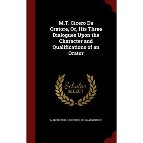 M.T. Cicero de Oratore Or His Three Dialogues Upon the Character and Qualifications of an Orator Hardcover, Andesite Press