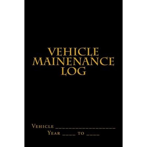 Vehicle Mainenance Log: Black and Gold Cover Paperback, Createspace Independent Publishing Platform