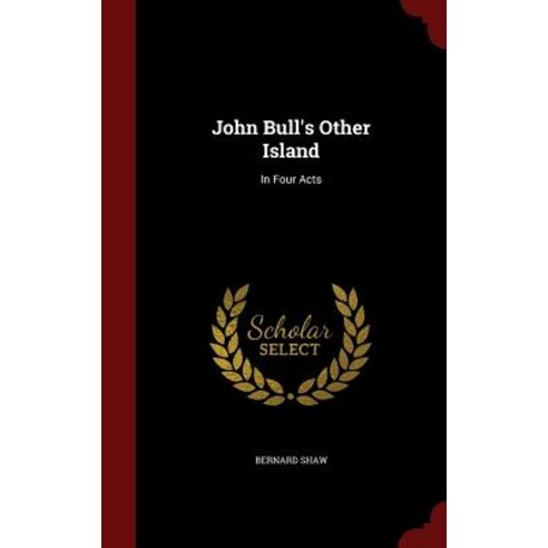 John Bull''s Other Island: In Four Acts Hardcover, Scholar Select