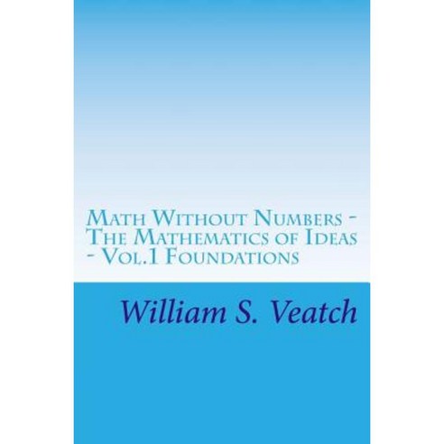 Math Without Numbers: The Mathematics of Ideas - Vol. 1 Foundations Paperback, Createspace Independent Publishing Platform