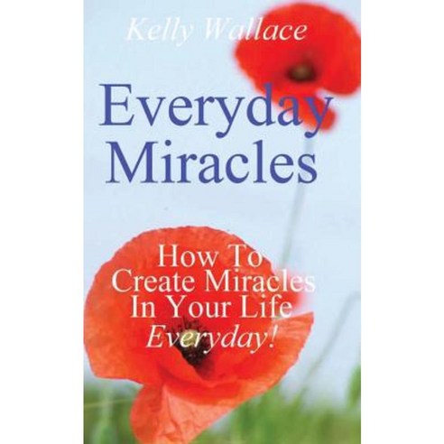 Everyday Miracles: How to Create Miracles in Your Life Each and Every ...
