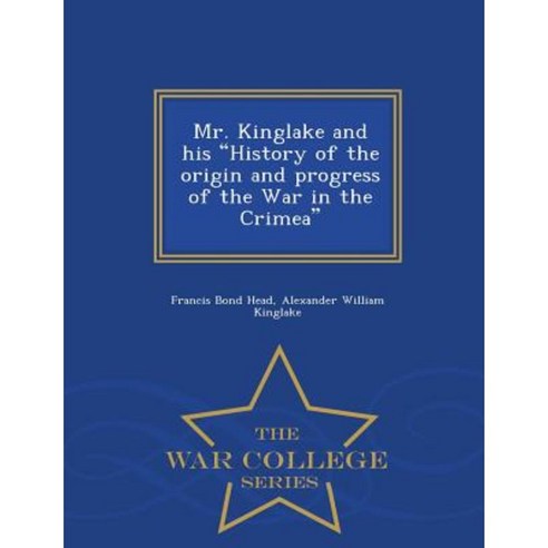 Mr. Kinglake and His History of the Origin and Progress of the War in the Crimea - War College Series Paperback