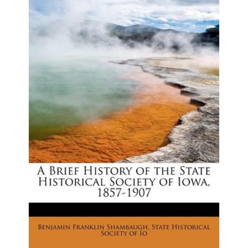 A Brief History of the State Historical Society of Iowa 1857-1907 Paperback, BiblioLife