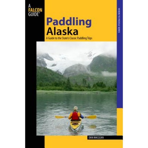 Paddling Alaska: A Guide to the State''s Classic Paddling Trips Paperback, FalconGuide