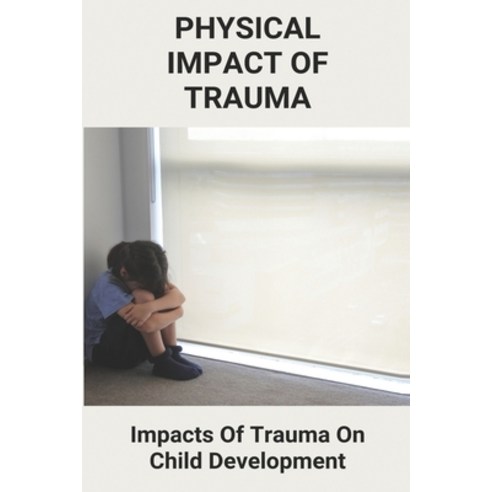 Physical Impact Of Trauma: Impacts Of Trauma On Child Development: Understanding The Impact Of Traum... Paperback, Independently Published, English, 9798732630237