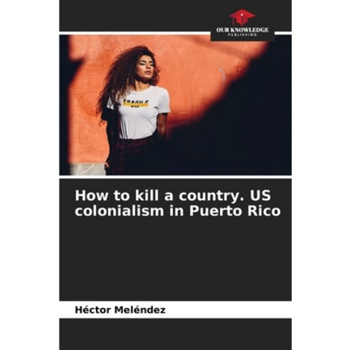 (영문도서) How to kill a country. US colonialism in Puerto Rico Paperback, Our Knowledge Publishing, English, 9786207285174