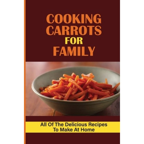 (영문도서) Cooking Carrots For Family: All Of The Delicious Recipes To Make At Home: Savory Carrot Recipes Paperback, Independently Published, English, 9798538330133