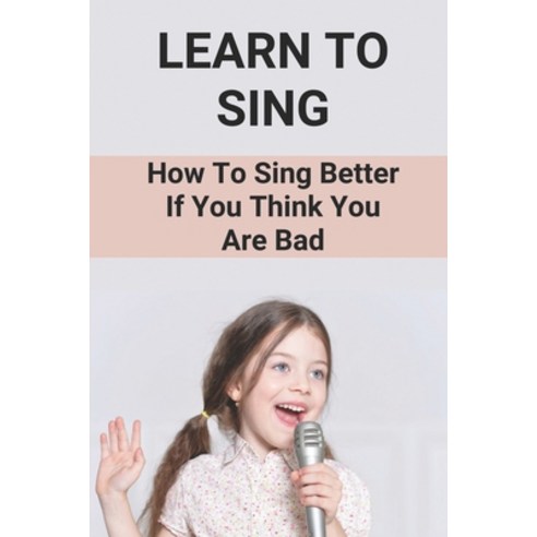 (영문도서) Learn To Sing: How To Sing Better If You Think You Are Bad: How To Sing Book Paperback, Independently Published, English, 9798518373846