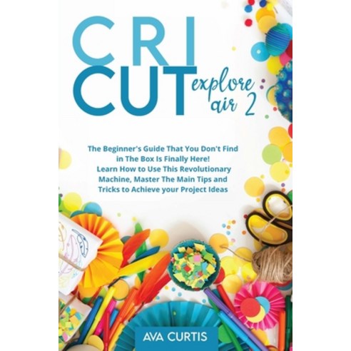 Cricut Explore Air 2: The Beginner''s Guide That You Don''t Find in The Box is Finally Here! Learn How... Paperback, Independently Published, English, 9798725364927