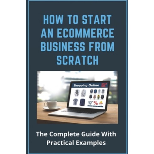How To Start An Ecommerce Business From Scratch: The Complete Guide With Practical Examples: What To... Paperback, Independently Published, English, 9798727921135