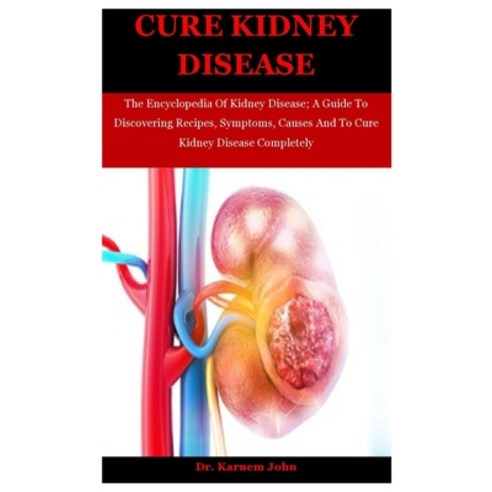 Cure Kidney Disease: The Encyclopedia Of Kidney Disease; A Guide To Discovering Recipes Symptoms C... Paperback, Independently Published