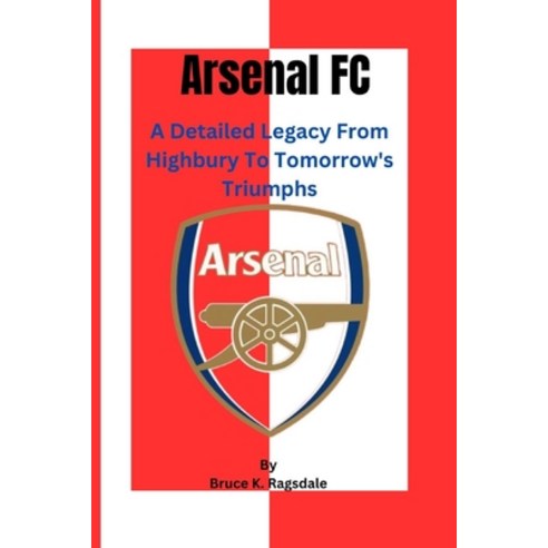 (영문도서) Arsenal FC: A Detailed Legacy From Highbury To Tomorrow''s Triumphs Paperback, Independently Published, English, 9798870641614