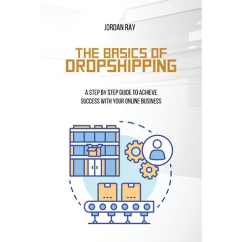 The Basics of Dropshipping: A Step by Step Guide to Achieve Success with Your Online Business Paperback, Jordan Ray, English, 9781801923132