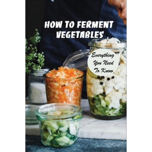 (영문도서) How To Ferment Vegetables: Everything You Need To Know: Tips For Delicious Fermented Vegetables Paperback, Independently Published, English, 9798523477690