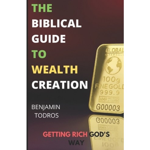 The Biblical Guide To Wealth Creation: The Secrets of Getting Rich God''s Way Paperback, Independently Published
