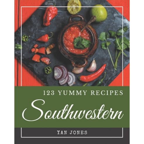 123 Yummy Southwestern Recipes: Yummy Southwestern Cookbook - All The Best Recipes You Need are Here! Paperback, Independently Published