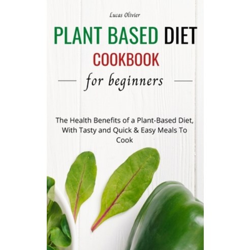 (영문도서) Plant Based Diet Cookbook For Beginners: The Health Benefits of a Plant-Based Diet With Tast... Hardcover, Lucas Olivier, English, 9781803250106