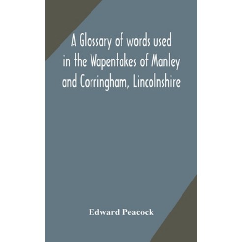 A glossary of words used in the Wapentakes of Manley and Corringham Lincolnshire Hardcover, Alpha Edition