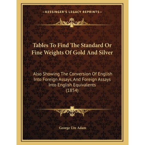 Tables To Find The Standard Or Fine Weights Of Gold And Silver: Also Showing The Conversion Of Engli... Paperback, Kessinger Publishing, English, 9781165741823