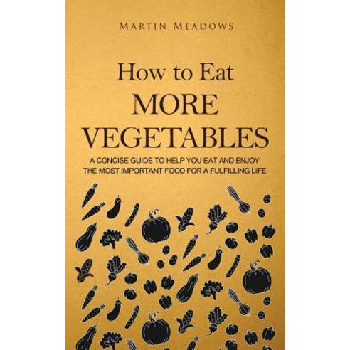 (영문도서) How to Eat More Vegetables: A Concise Guide to Help You Eat and Enjoy the Most Important Food... Hardcover, Meadows Publishing, English, 9788395252396