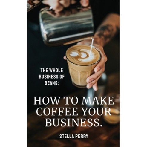 The Whole Business of Beans:How to Make Coffee Your Business, Natalia Stepanova