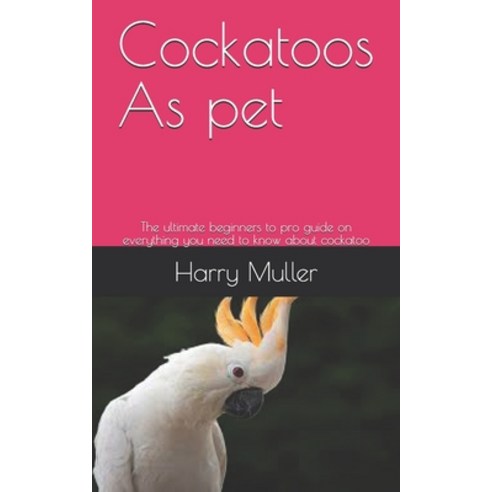 Cockatoos As pet: The ultimate beginners to pro guide on everything you need to know about cockatoo Paperback, Independently Published