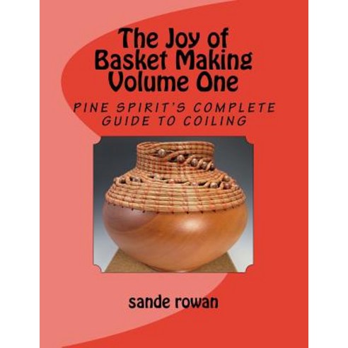 The Joy of Basket Making:Pine Spirit''s complete guide to coiling Volume 1, Createspace Independent Publishing Platform