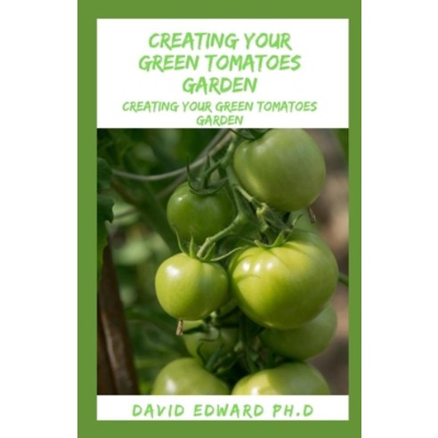 Creating Your Green Tomatoes Garden: The Master Guide To Creating And Planting Green Tomatoes For Ev... Paperback, Independently Published, English, 9798573689630