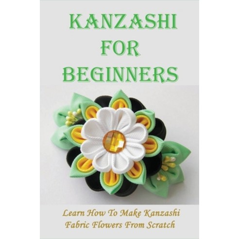 (영문도서) Kanzashi For Beginners: Learn How To Make Kanzashi Fabric Flowers From Scratch: How To Make S... Paperback, Independently Published, English, 9798532480773