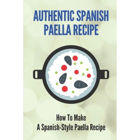 (영문도서) Authentic Spanish Paella Recipe: How To Make A Spanish-Style Paella Recipe: Cooking Rice & Gr... Paperback, Independently Published, English, 9798530869518