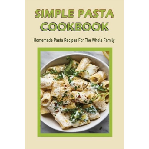(영문도서) Simple Pasta Cookbook: Homemade Pasta Recipes For The Whole Family: Easy And Delicious Pasta ... Paperback, Independently Published, English, 9798528640341