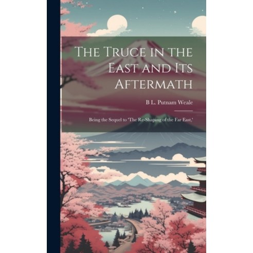 (영문도서) The Truce in the East and its Aftermath; Being the Sequel to ''The Re-shaping of the Far East '' Hardcover, Legare Street Press, English, 9781020023378