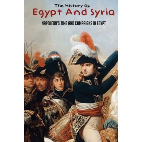The History Of Egypt And Syria: Napoleon''s Time And Campaigns In Egypt: Egyptian History Book Paperback, Independently Published, English, 9798738992421