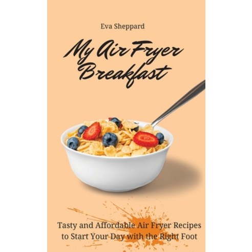 (영문도서) My Air Fryer Breakfast: Tasty and Affordable Air Fryer Recipes to Start Your Day with the Rig... Hardcover, Eva Sheppard, English, 9781803175935
